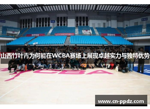 山西竹叶青为何能在WCBA赛场上展现卓越实力与独特优势