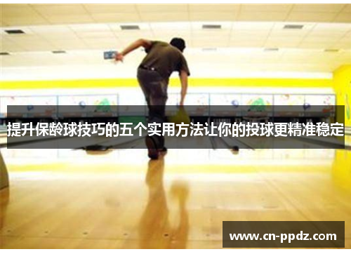 提升保龄球技巧的五个实用方法让你的投球更精准稳定 提升保龄球技巧的五个实用方法让你的投球更精准稳定