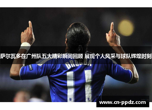 萨尔瓦多在广州队五大精彩瞬间回顾 展现个人风采与球队辉煌时刻 萨尔瓦多在广州队五大精彩瞬间回顾 展现个人风采与球队辉煌时刻