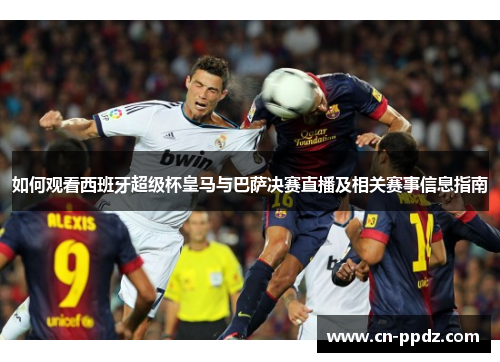 如何观看西班牙超级杯皇马与巴萨决赛直播及相关赛事信息指南 如何观看西班牙超级杯皇马与巴萨决赛直播及相关赛事信息指南