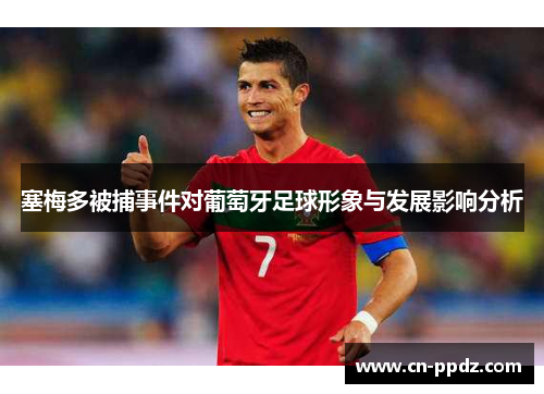 塞梅多被捕事件对葡萄牙足球形象与发展影响分析 塞梅多被捕事件对葡萄牙足球形象与发展影响分析