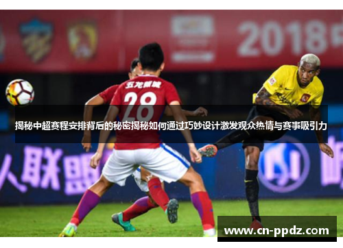 揭秘中超赛程安排背后的秘密揭秘如何通过巧妙设计激发观众热情与赛事吸引力