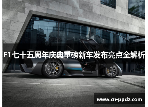 F1七十五周年庆典重磅新车发布亮点全解析