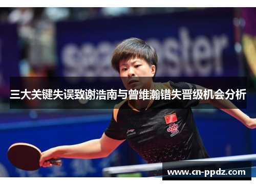 三大关键失误致谢浩南与曾维瀚错失晋级机会分析 三大关键失误致谢浩南与曾维瀚错失晋级机会分析