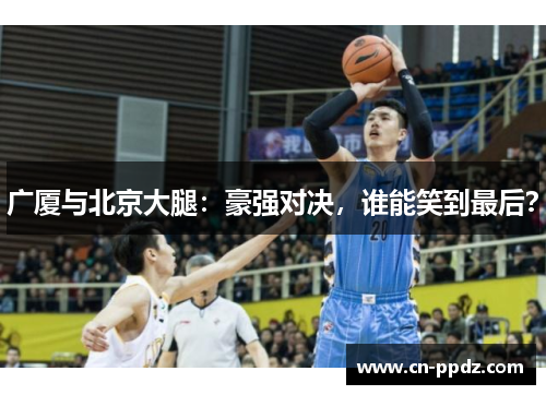 广厦与北京大腿：豪强对决，谁能笑到最后？