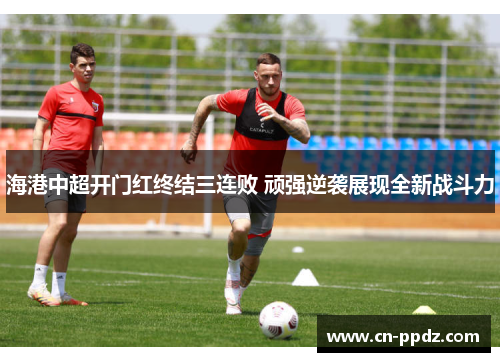 海港中超开门红终结三连败 顽强逆袭展现全新战斗力