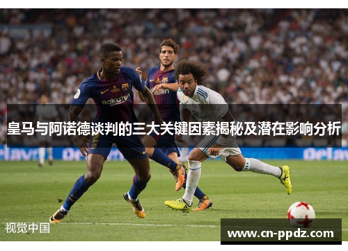 皇马与阿诺德谈判的三大关键因素揭秘及潜在影响分析