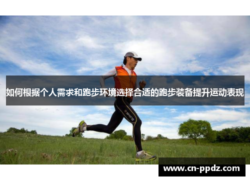 如何根据个人需求和跑步环境选择合适的跑步装备提升运动表现