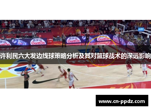 许利民六大发边线球策略分析及其对篮球战术的深远影响
