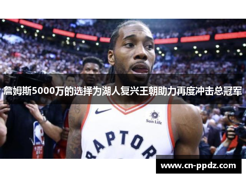 詹姆斯5000万的选择为湖人复兴王朝助力再度冲击总冠军 詹姆斯5000万的选择为湖人复兴王朝助力再度冲击总冠军