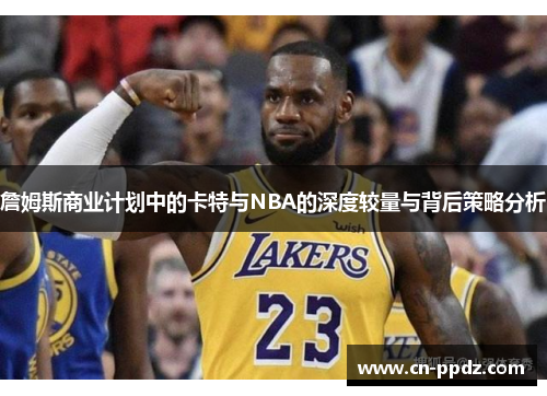 詹姆斯商业计划中的卡特与NBA的深度较量与背后策略分析 詹姆斯商业计划中的卡特与NBA的深度较量与背后策略分析