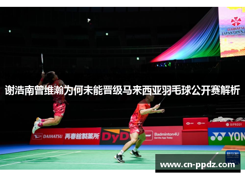 谢浩南曾维瀚为何未能晋级马来西亚羽毛球公开赛解析