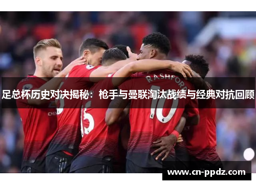 足总杯历史对决揭秘:枪手与曼联淘汰战绩与经典对抗回顾 足总杯历史对决揭秘:枪手与曼联淘汰战绩与经典对抗回顾