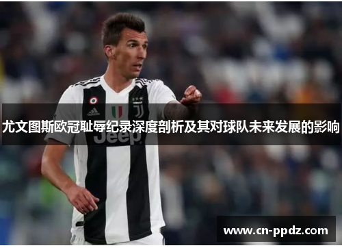 尤文图斯欧冠耻辱纪录深度剖析及其对球队未来发展的影响 尤文图斯欧冠耻辱纪录深度剖析及其对球队未来发展的影响