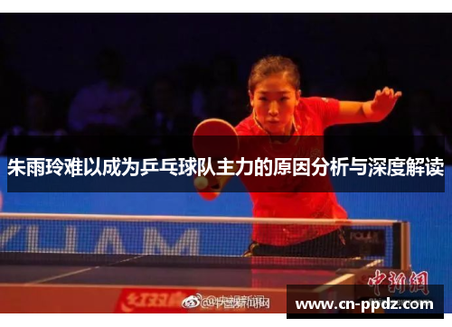 朱雨玲难以成为乒乓球队主力的原因分析与深度解读 朱雨玲难以成为乒乓球队主力的原因分析与深度解读