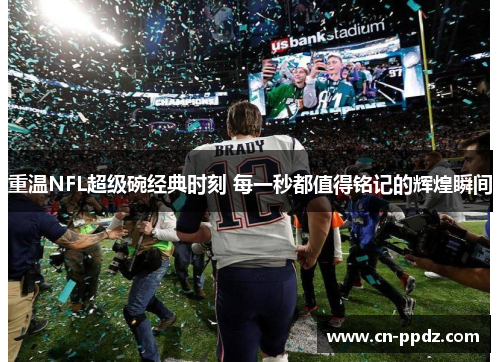 重温NFL超级碗经典时刻 每一秒都值得铭记的辉煌瞬间 重温NFL超级碗经典时刻 每一秒都值得铭记的辉煌瞬间