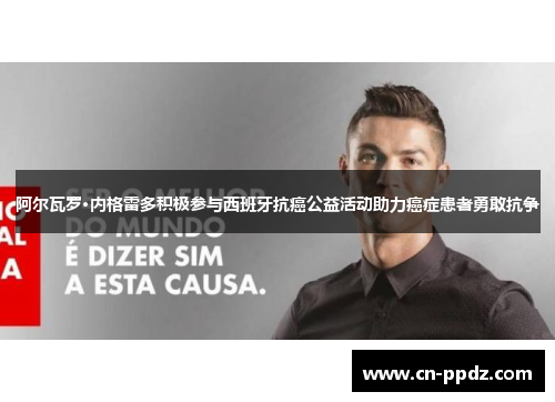 阿尔瓦罗·内格雷多积极参与西班牙抗癌公益活动助力癌症患者勇敢抗争