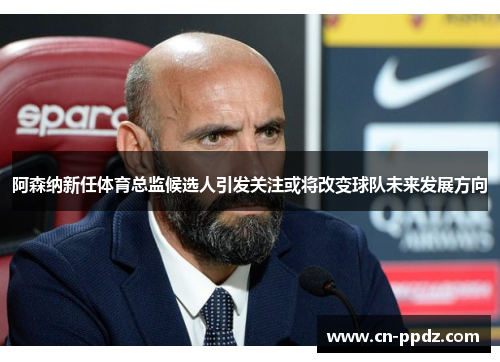 阿森纳新任体育总监候选人引发关注或将改变球队未来发展方向 阿森纳新任体育总监候选人引发关注或将改变球队未来发展方向