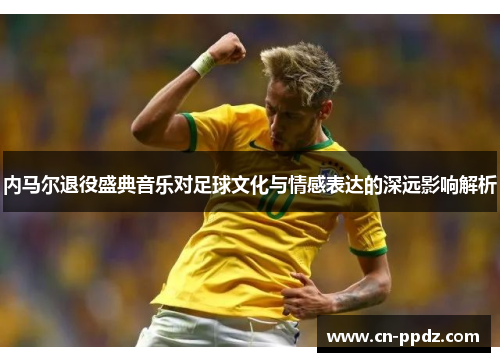 内马尔退役盛典音乐对足球文化与情感表达的深远影响解析 内马尔退役盛典音乐对足球文化与情感表达的深远影响解析