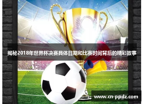 揭秘2018年世界杯决赛具体日期和比赛时间背后的精彩故事