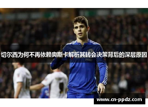 切尔西为何不再依赖奥斯卡解析其转会决策背后的深层原因
