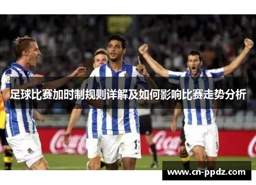 足球比赛加时制规则详解及如何影响比赛走势分析