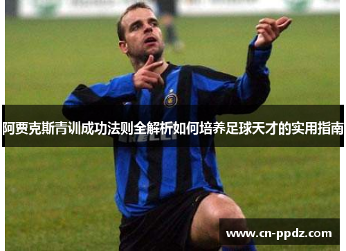 阿贾克斯青训成功法则全解析如何培养足球天才的实用指南 阿贾克斯青训成功法则全解析如何培养足球天才的实用指南
