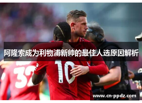 阿隆索成为利物浦新帅的最佳人选原因解析