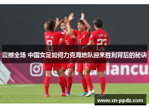 震撼全场 中国女足如何力克海地队迎来胜利背后的秘诀 震撼全场 中国女足如何力克海地队迎来胜利背后的秘诀