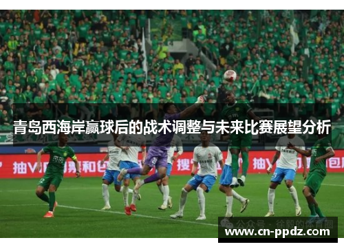 青岛西海岸赢球后的战术调整与未来比赛展望分析 青岛西海岸赢球后的战术调整与未来比赛展望分析