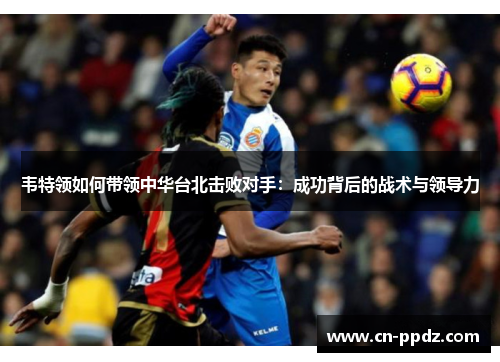 韦特领如何带领中华台北击败对手:成功背后的战术与领导力 韦特领如何带领中华台北击败对手:成功背后的战术与领导力