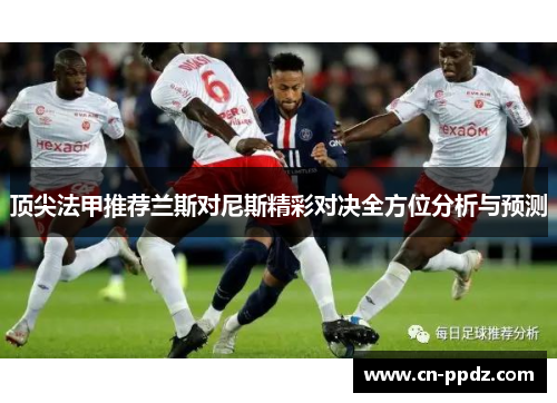 顶尖法甲推荐兰斯对尼斯精彩对决全方位分析与预测 顶尖法甲推荐兰斯对尼斯精彩对决全方位分析与预测