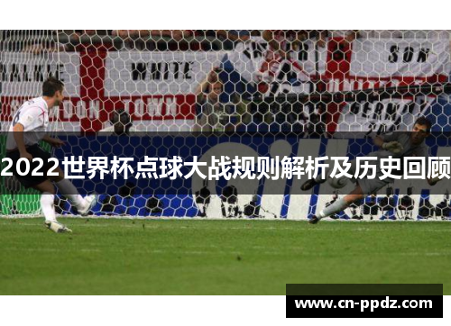 2022世界杯点球大战规则解析及历史回顾