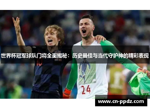 世界杯冠军球队门将全面揭秘:历史最佳与当代守护神的精彩表现 世界杯冠军球队门将全面揭秘:历史最佳与当代守护神的精彩表现