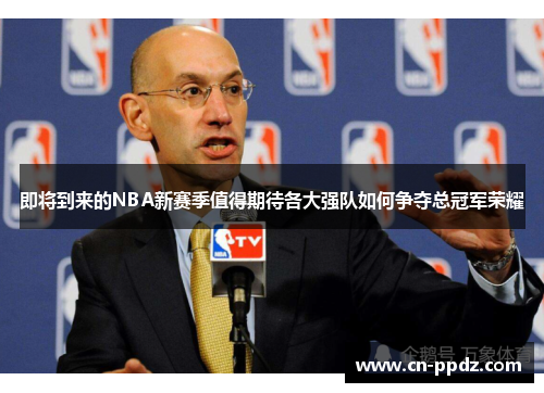 即将到来的NBA新赛季值得期待各大强队如何争夺总冠军荣耀 即将到来的NBA新赛季值得期待各大强队如何争夺总冠军荣耀