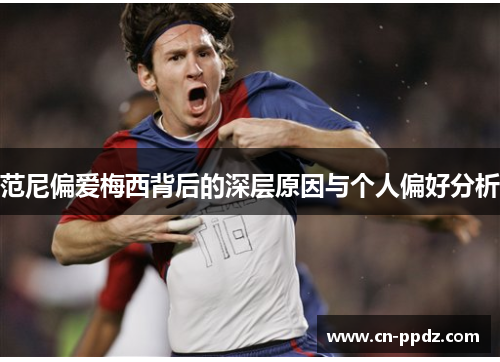 范尼偏爱梅西背后的深层原因与个人偏好分析 范尼偏爱梅西背后的深层原因与个人偏好分析