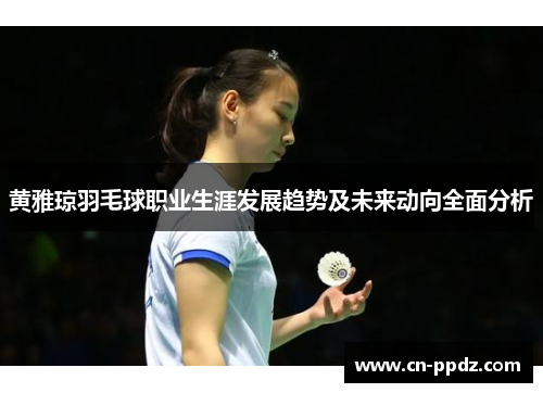 黄雅琼羽毛球职业生涯发展趋势及未来动向全面分析