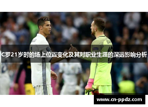 C罗21岁时的场上位置变化及其对职业生涯的深远影响分析