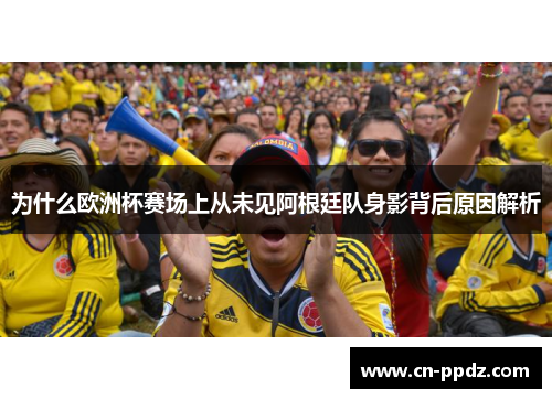 为什么欧洲杯赛场上从未见阿根廷队身影背后原因解析