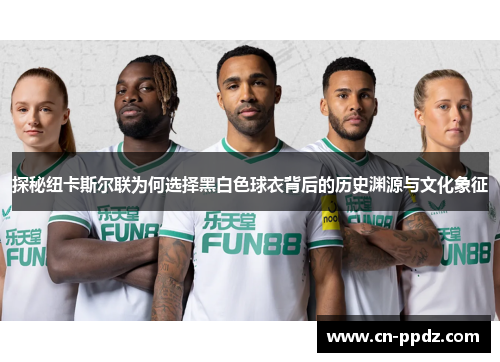 探秘纽卡斯尔联为何选择黑白色球衣背后的历史渊源与文化象征