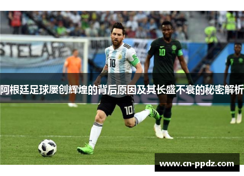 阿根廷足球屡创辉煌的背后原因及其长盛不衰的秘密解析