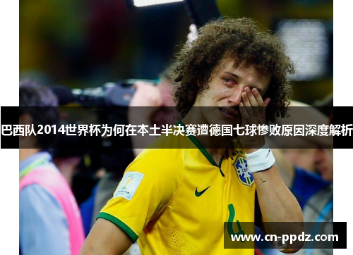 巴西队2014世界杯为何在本土半决赛遭德国七球惨败原因深度解析