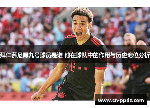 拜仁慕尼黑九号球员是谁 他在球队中的作用与历史地位分析