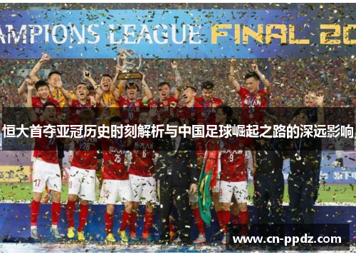 恒大首夺亚冠历史时刻解析与中国足球崛起之路的深远影响 恒大首夺亚冠历史时刻解析与中国足球崛起之路的深远影响