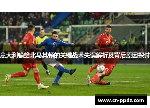 意大利输给北马其顿的关键战术失误解析及背后原因探讨 意大利输给北马其顿的关键战术失误解析及背后原因探讨