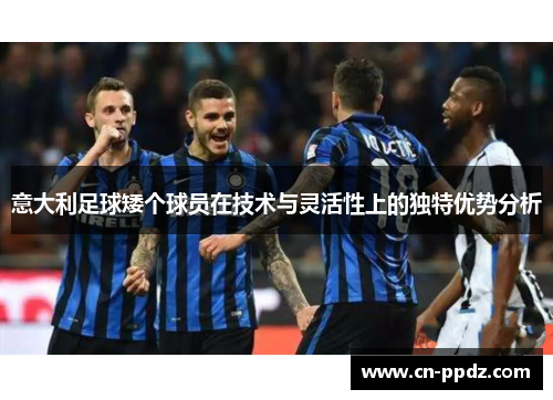 意大利足球矮个球员在技术与灵活性上的独特优势分析