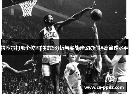 拉塞尔打哪个位置的技巧分析与实战建议助你提高篮球水平 拉塞尔打哪个位置的技巧分析与实战建议助你提高篮球水平
