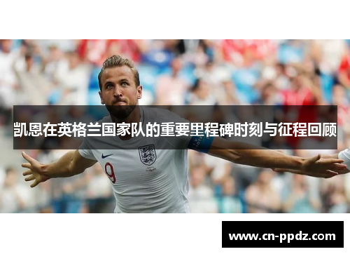 凯恩在英格兰国家队的重要里程碑时刻与征程回顾