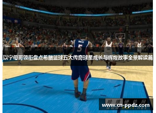 以字母哥领衔盘点希腊篮球五大传奇球星成长与辉煌故事全景解读篇