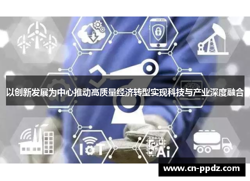 以创新发展为中心推动高质量经济转型实现科技与产业深度融合 以创新发展为中心推动高质量经济转型实现科技与产业深度融合